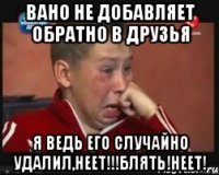 Вано не добавляет обратно в друзья Я ведь его случайно удалил,неет!!!Блять!неет!