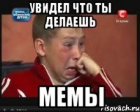 УВИДЕЛ ЧТО ТЫ ДЕЛАЕШЬ МЕМЫ