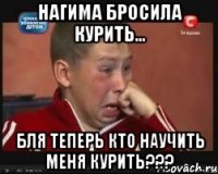 Нагима бросила курить... бля теперь кто научить меня КУРИТЬ???