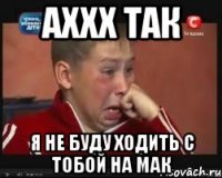 аххх так я не буду ходить с тобой на мак