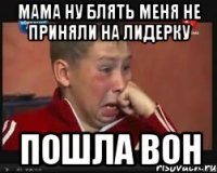 Мама ну блять меня не приняли на Лидерку Пошла вон