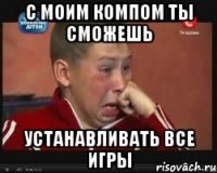 с моим компом ты сможешь устанавливать все игры