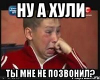 ну а хули ты мне не позвонил?