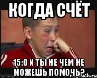 Когда счёт 15:0 и ты не чем не можешь помочь?