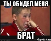 Ты обидел меня Брат