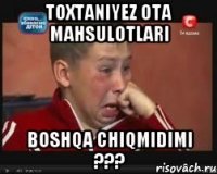 Toxtaniyez Ota Mahsulotlari Boshqa chiqmidimi ???