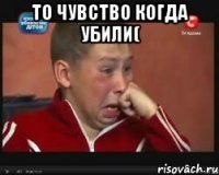 То чувство когда убили( 