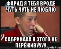 Фарид я тебя вроде чуть чуть не люблю Сабринааа я этого не переживуууу