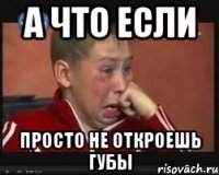 а что если ПРОСТО НЕ ОТКРОЕШЬ ГУБЫ