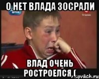 О нет Влада зосрали Влад очень ростроелся (