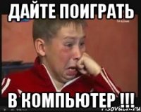 дайте поиграть в компьютер !!!