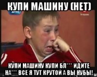 Купи машину (нет) КУПИ МАШИНУ КУПИ БЛ*** ИДИТЕ НА*** ВСЕ Я ТУТ КРУТОЙ А ВЫ НУБЫ!