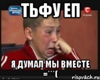 тьфу еп я думал мы вместе =***(