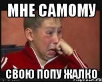 Мне самому Свою попу жалко