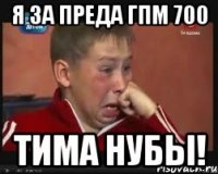 я за преда гпм 700 тима нубы!