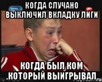 Когда случано выключил вкладку лиги когда был ком ,который выигрывал