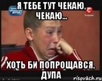 Я тебе тут чекаю, чекаю... Хоть би попрощався, дупа