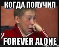 Когда получил Forever alone