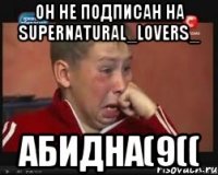 Он не подписан на supernatural_lovers_ Абидна(9((