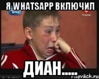 Я WhatsApp включил Диан.....