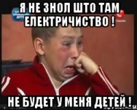 Я не знол што там електричиство ! Не будет у меня детей !