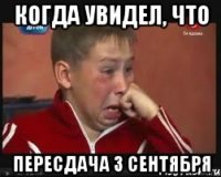 когда увидел, что ПЕРЕСДАЧА 3 СЕНТЯБРЯ