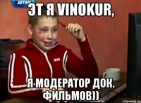 Эт я Vinokur, Я модератор Док. фильмов))