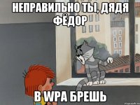 НЕПРАВИЛЬНО ТЫ, ДЯДЯ ФЁДОР В WPA БРЕШЬ