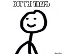 Вот ты тварь 