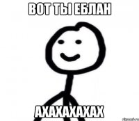 Вот ты еблан Ахахахахах