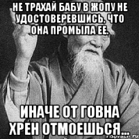 Не трахай бабу в жопу не удостоверевшись, что она промыла ее. Иначе от говна хрен отмоешься...