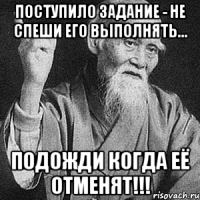 Поступило задание - не спеши его выполнять... Подожди когда её отменят!!!