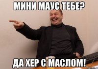Мини Маус тебе? Да хер с маслом!