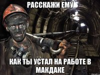 Расскажи ему как ты устал на работе в макдаке