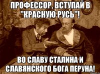 Профессор, вступай в "Красную Русь"! Во славу Сталина и славянского бога Перуна!