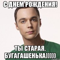 с днем рождения! ты старая. бугагашенька)))))