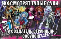 Их смотрят тупые суки А создатель странный сосунок