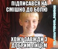 Підписався на Смішно до Болю ツ Хожу завжди з добрим лицем