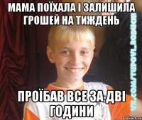 мама поїхала і залишила грошей на тиждень проїбав все за дві години