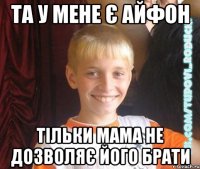 та у мене є айфон тільки мама не дозволяє його брати
