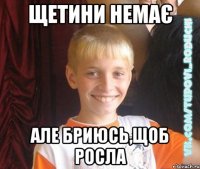 щетини немає але бриюсь,щоб росла