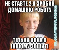 Не ставте 2,я зробив домашню роботу тільки вона в іншому зошиті