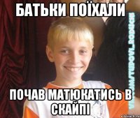 батьки поїхали почав матюкатись в скайпі