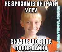не зрозумів як грати у гру сказав що вона повне лайно