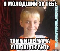 я молодший за тебе тому мене мама більше любить