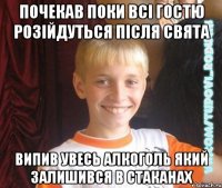 почекав поки всі гостю розійдуться після свята випив увесь алкоголь який залишився в стаканах