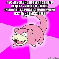 Пес уже давно потерялся.я его видела 26июня в районе 72школы(4дачная).Думаю,нужно искать новых хозяев. 