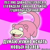 Пес уже давно потерялся.я его видела 26июня в районе 72школы(4дачная). Думаю,нужно искать новых хозяев.