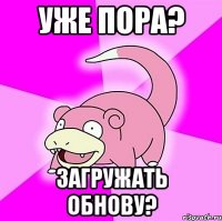 Уже пора? Загружать обнову?