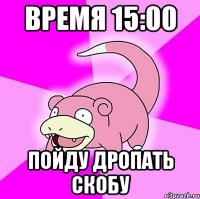 Время 15:00 Пойду дропать скобу